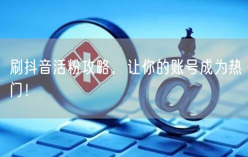 刷抖音活粉攻略，让你的账号成为热门！