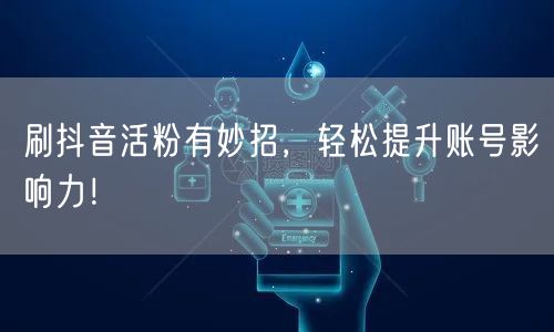 刷抖音活粉有妙招，轻松提升账号影响力！