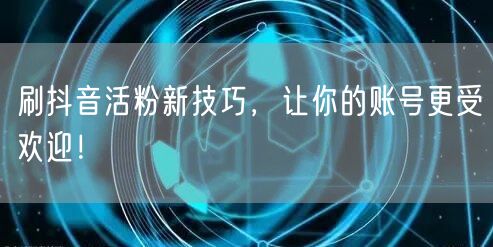 刷抖音活粉新技巧，让你的账号更受欢迎！