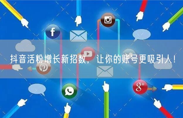 抖音活粉增长新招数，让你的账号更吸引人！