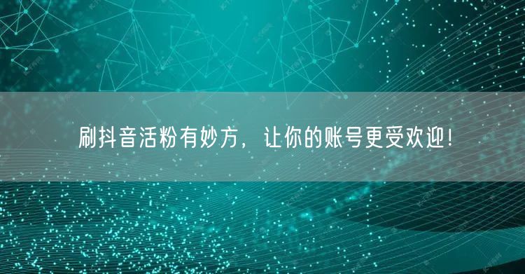 刷抖音活粉有妙方，让你的账号更受欢迎！