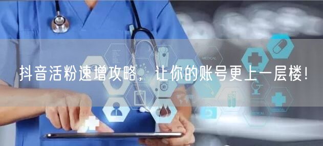 抖音活粉速增攻略，让你的账号更上一层楼！