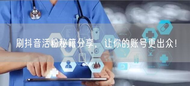 刷抖音活粉秘籍分享，让你的账号更出众！