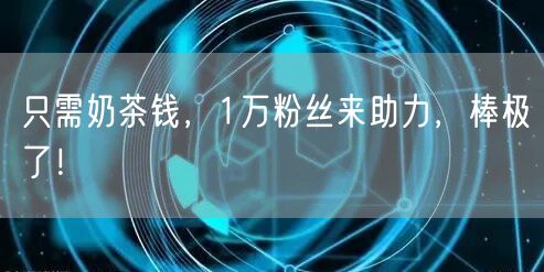 只需奶茶钱，1万粉丝来助力，棒极了！