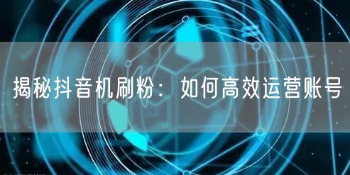 揭秘抖音机刷粉：如何高效运营账号