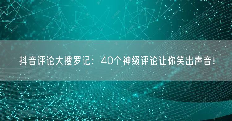 抖音评论大搜罗记：40个神级评论让你笑出声音！
