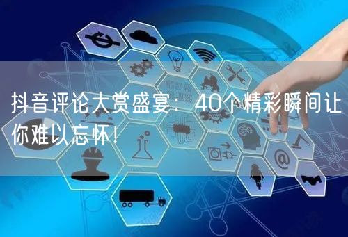 抖音评论大赏盛宴：40个精彩瞬间让你难以忘怀！