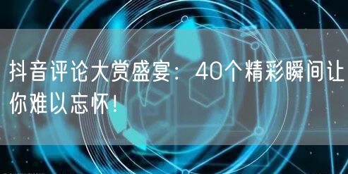 抖音评论大赏盛宴：40个精彩瞬间让你难以忘怀！