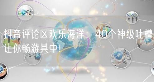抖音评论区欢乐海洋：40个神级吐槽让你畅游其中！