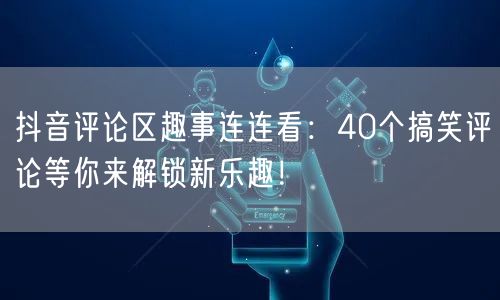 抖音评论区趣事连连看：40个搞笑评论等你来解锁新乐趣！