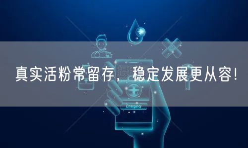 真实活粉常留存，稳定发展更从容！