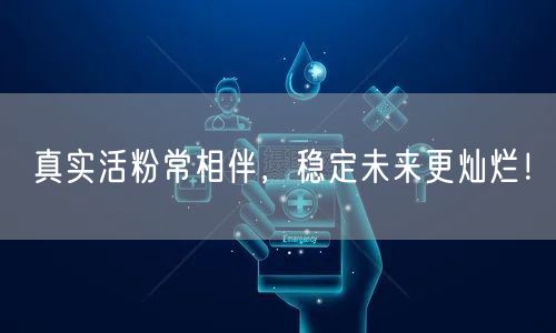 真实活粉常相伴，稳定未来更灿烂！