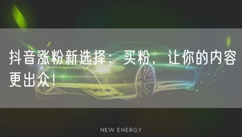 抖音涨粉新选择：买粉，让你的内容更出众！