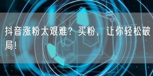 抖音涨粉太艰难？买粉，让你轻松破局！