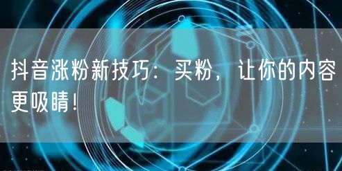 抖音涨粉新技巧：买粉，让你的内容更吸睛！
