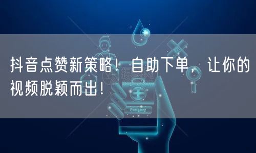 抖音点赞新策略！自助下单，让你的视频脱颖而出！