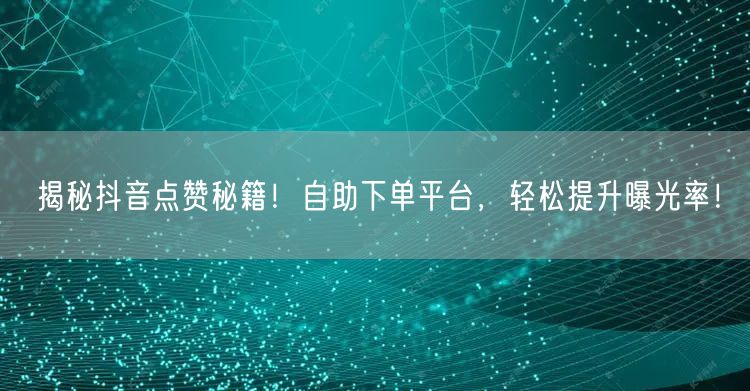 揭秘抖音点赞秘籍！自助下单平台，轻松提升曝光率！