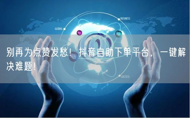 别再为点赞发愁！抖音自助下单平台，一键解决难题！