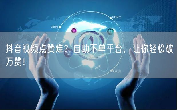 抖音视频点赞难？自助下单平台，让你轻松破万赞！