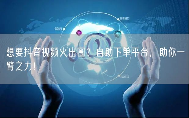 想要抖音视频火出圈？自助下单平台，助你一臂之力！
