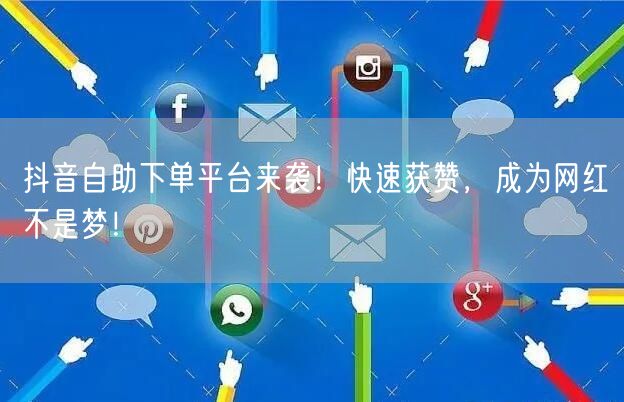 抖音自助下单平台来袭！快速获赞，成为网红不是梦！