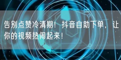 告别点赞冷清期！抖音自助下单，让你的视频热闹起来！