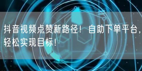 抖音视频点赞新路径！自助下单平台，轻松实现目标！