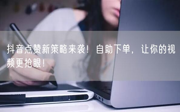 抖音点赞新策略来袭！自助下单，让你的视频更抢眼！