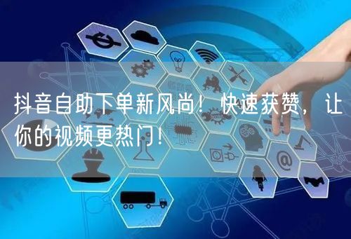 抖音自助下单新风尚！快速获赞，让你的视频更热门！