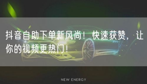 抖音自助下单新风尚！快速获赞，让你的视频更热门！