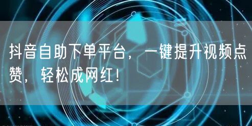 抖音自助下单平台，一键提升视频点赞，轻松成网红！