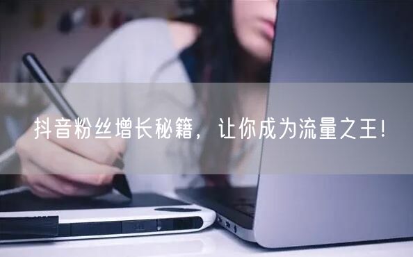 抖音粉丝增长秘籍，让你成为流量之王！