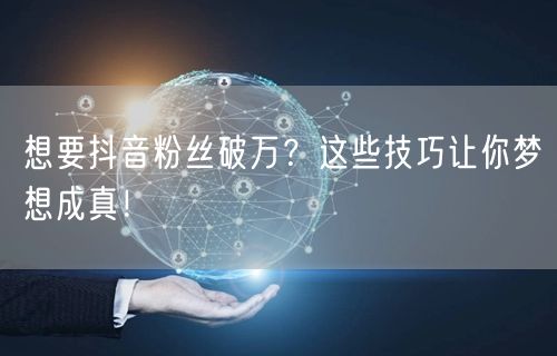 想要抖音粉丝破万？这些技巧让你梦想成真！