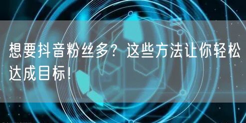 想要抖音粉丝多？这些方法让你轻松达成目标！