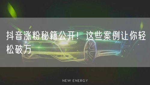 抖音涨粉秘籍公开！这些案例让你轻松破万