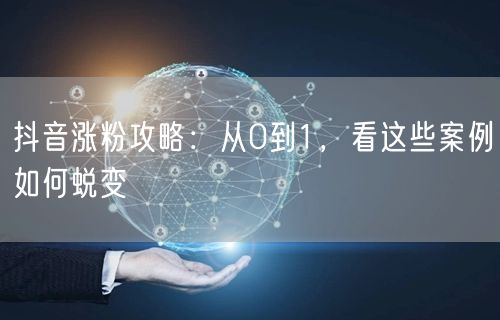 抖音涨粉攻略：从0到1，看这些案例如何蜕变