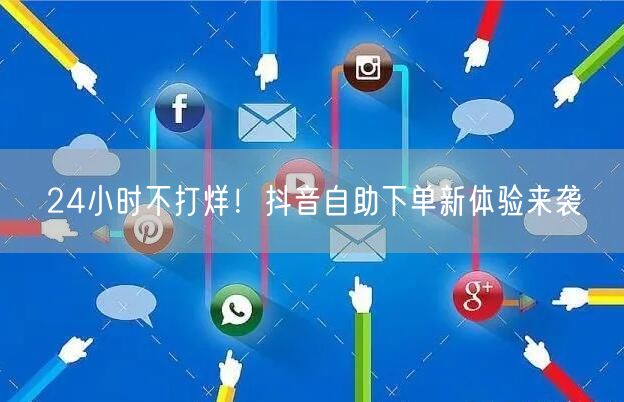 24小时不打烊！抖音自助下单新体验来袭