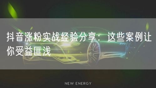 抖音涨粉实战经验分享：这些案例让你受益匪浅