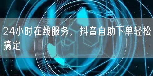 24小时在线服务，抖音自助下单轻松搞定