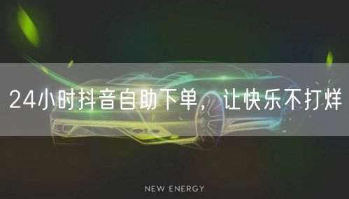 24小时抖音自助下单，让快乐不打烊