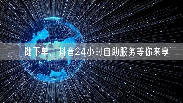 一键下单，抖音24小时自助服务等你来享