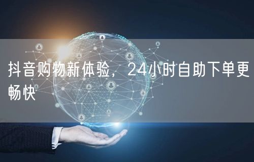 抖音购物新体验，24小时自助下单更畅快