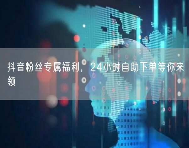 抖音粉丝专属福利，24小时自助下单等你来领