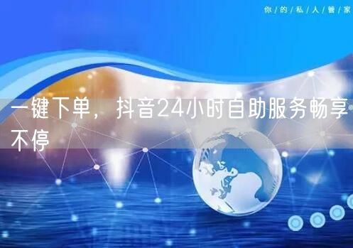 一键下单，抖音24小时自助服务畅享不停