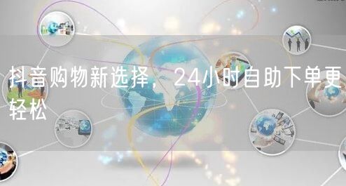抖音购物新选择，24小时自助下单更轻松