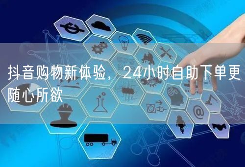 抖音购物新体验，24小时自助下单更随心所欲