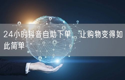 24小时抖音自助下单，让购物变得如此简单