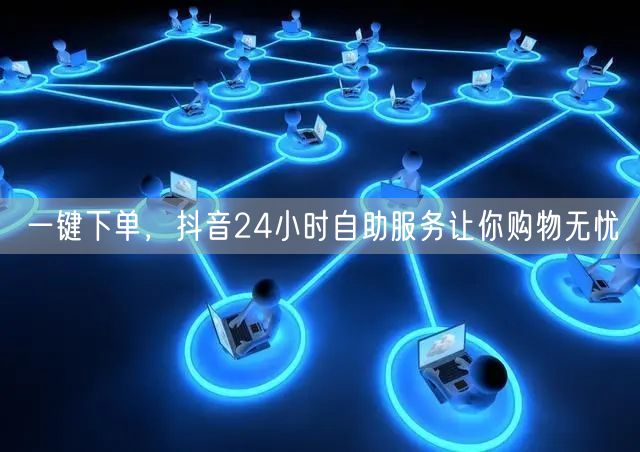 一键下单，抖音24小时自助服务让你购物无忧