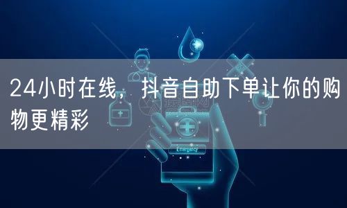 24小时在线，抖音自助下单让你的购物更精彩