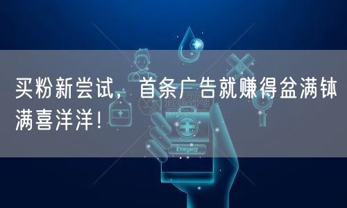 买粉新尝试，首条广告就赚得盆满钵满喜洋洋！